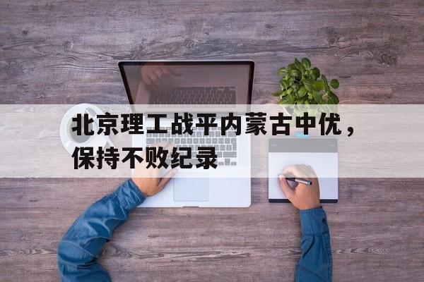 开云APP-包含北京理工战平内蒙古中优，保持不败纪录的词条